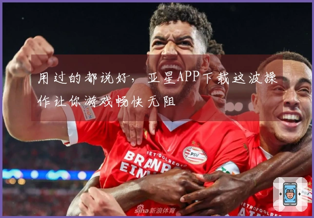 用过的都说好，亚星APP下载这波操作让你游戏畅快无阻
