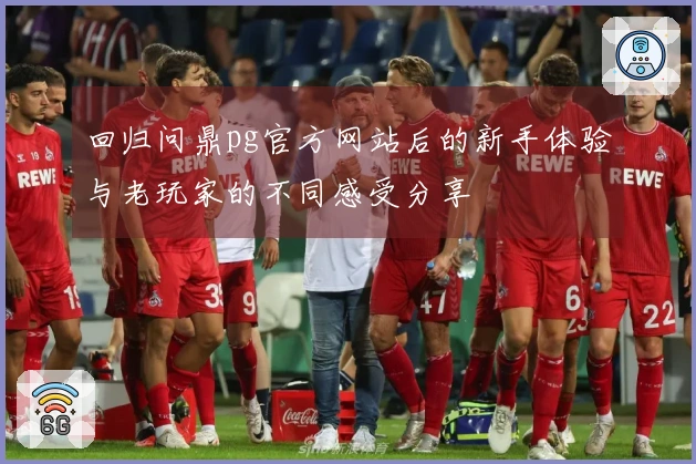 回归问鼎pg官方网站后的新手体验与老玩家的不同感受分享