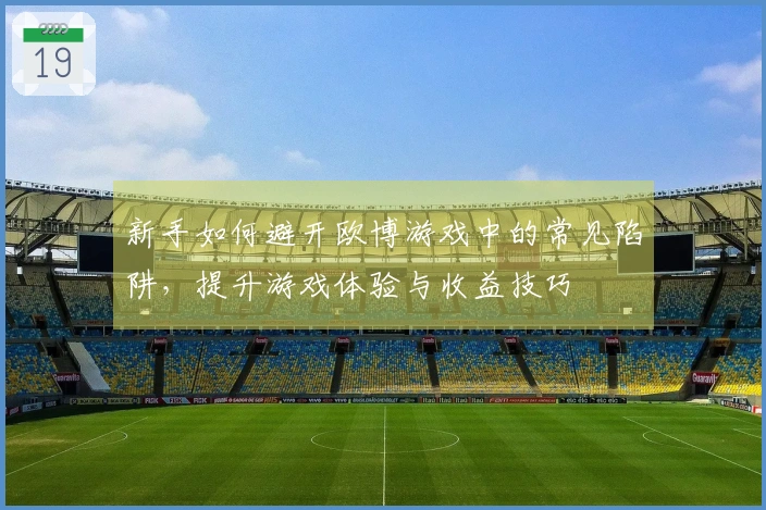新手如何避开欧博游戏中的常见陷阱，提升游戏体验与收益技巧
