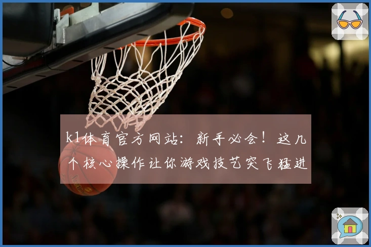 k1体育官方网站：新手必会！这几个核心操作让你游戏技艺突飞猛进！
