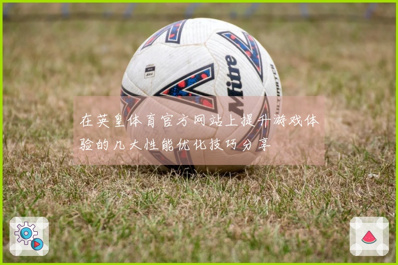 在英皇体育官方网站上提升游戏体验的几大性能优化技巧分享