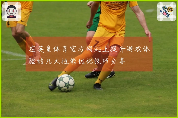 在英皇体育官方网站上提升游戏体验的几大性能优化技巧分享