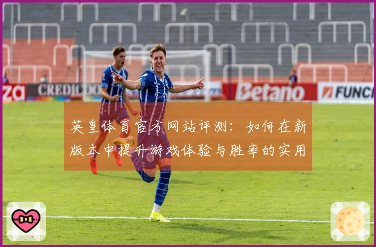英皇体育官方网站评测：如何在新版本中提升游戏体验与胜率的实用技巧