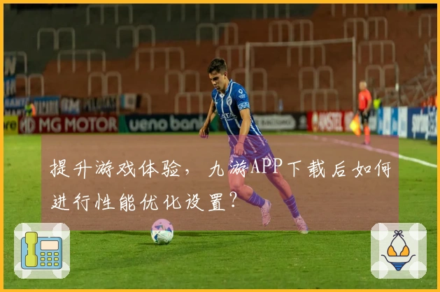 提升游戏体验，九游APP下载后如何进行性能优化设置？