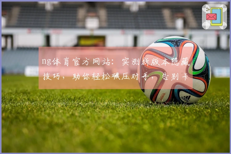 ng体育官方网站：实测新版本隐藏技巧，助你轻松碾压对手，告别卡顿烦恼