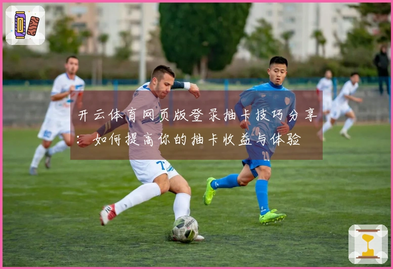 开云体育网页版登录抽卡技巧分享：如何提高你的抽卡收益与体验