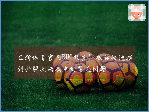 亚新体育官网BUG频发！教你快速找到并解决游戏中的常见问题