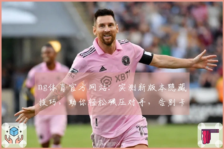 ng体育官方网站：实测新版本隐藏技巧，助你轻松碾压对手，告别卡顿烦恼