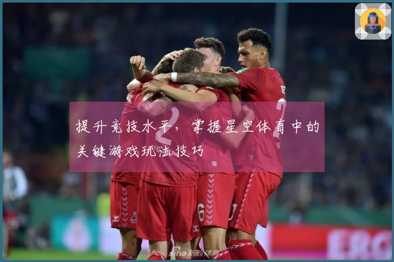 提升竞技水平,掌握星空体育中的关键游戏玩法技巧