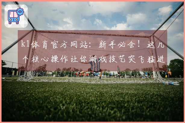 k1体育官方网站：新手必会！这几个核心操作让你游戏技艺突飞猛进！