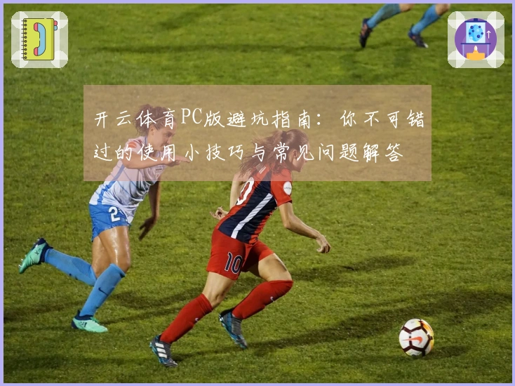 开云体育PC版避坑指南:你不可错过的使用小技巧与常见问题解答