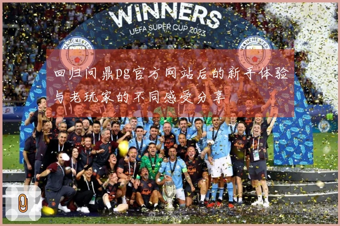 回归问鼎pg官方网站后的新手体验与老玩家的不同感受分享