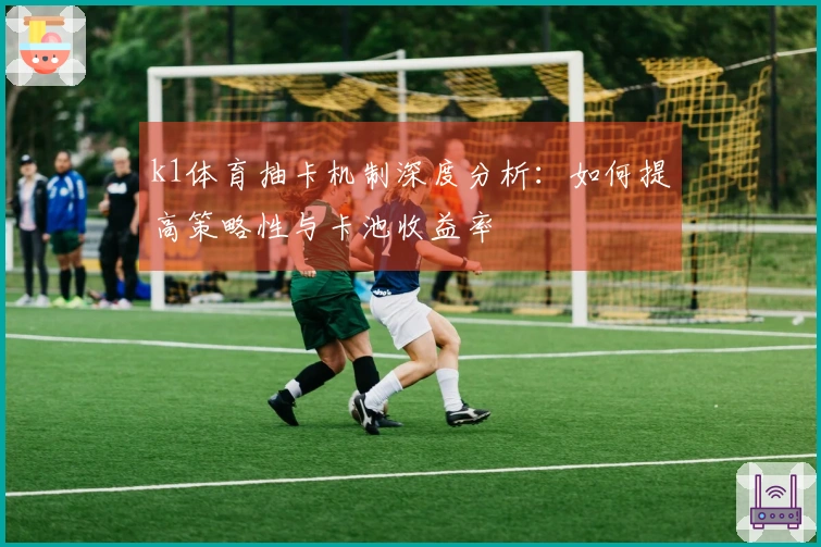 k1体育抽卡机制深度分析:如何提高策略性与卡池收益率