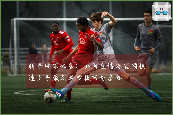 新手玩家必备：如何在博万官网快速上手最新游戏技巧与套路