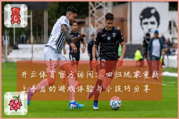 开云体育官方访问：回归玩家重新上手后的游戏体验与小技巧分享