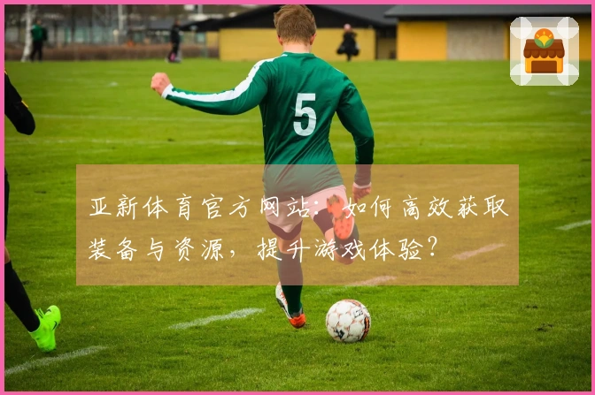 亚新体育官方网站：如何高效获取装备与资源，提升游戏体验？