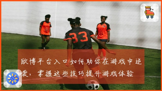 欧博平台入口如何助你在游戏中逆袭，掌握这些技巧提升游戏体验