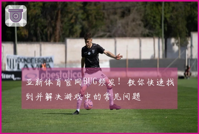 亚新体育官网BUG频发！教你快速找到并解决游戏中的常见问题