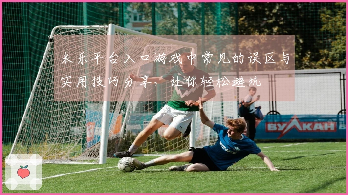 米乐平台入口游戏中常见的误区与实用技巧分享，让你轻松避坑