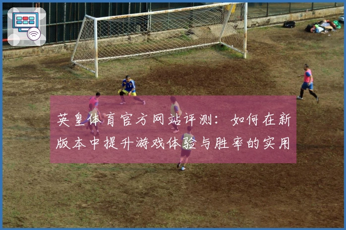 英皇体育官方网站评测：如何在新版本中提升游戏体验与胜率的实用技巧