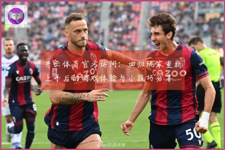 开云体育官方访问：回归玩家重新上手后的游戏体验与小技巧分享