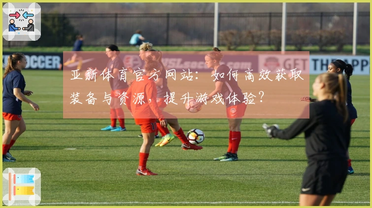 亚新体育官方网站：如何高效获取装备与资源，提升游戏体验？