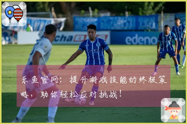 乐鱼官网：提升游戏技能的终极策略，助你轻松应对挑战！