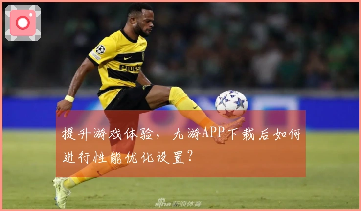 提升游戏体验，九游APP下载后如何进行性能优化设置？